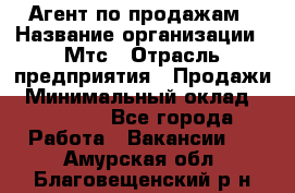 Агент по продажам › Название организации ­ Мтс › Отрасль предприятия ­ Продажи › Минимальный оклад ­ 18 000 - Все города Работа » Вакансии   . Амурская обл.,Благовещенский р-н